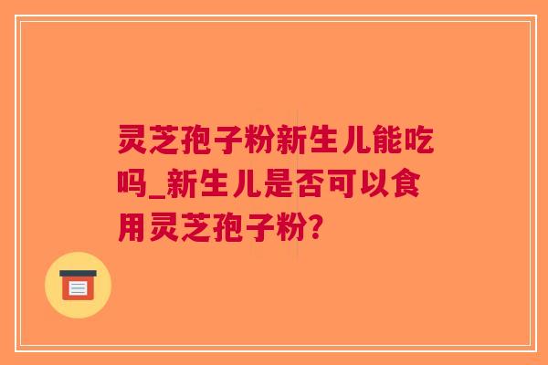 灵芝孢子粉新生儿能吃吗_新生儿是否可以食用灵芝孢子粉？
