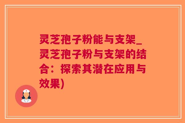 灵芝孢子粉能与支架_灵芝孢子粉与支架的结合：探索其潜在应用与效果)
