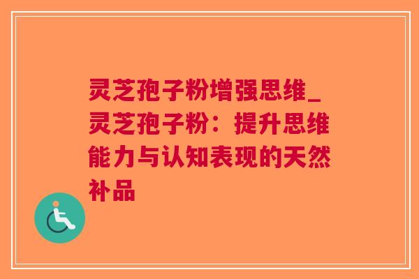 灵芝孢子粉增强思维_灵芝孢子粉：提升思维能力与认知表现的天然补品