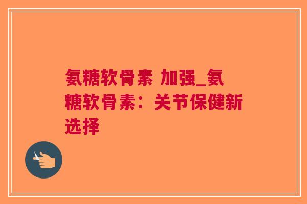 氨糖软骨素 加强_氨糖软骨素：关节保健新选择