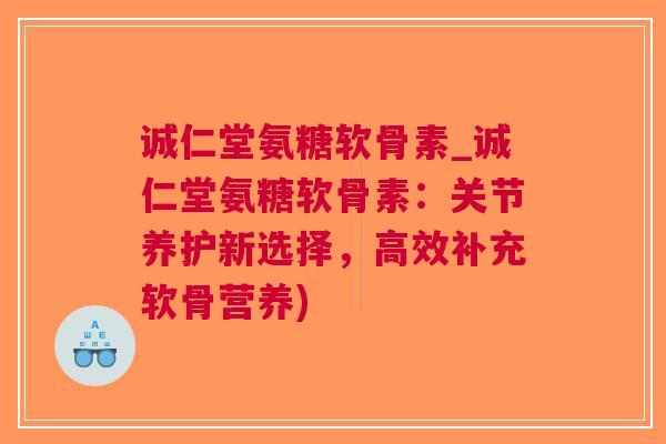 诚仁堂氨糖软骨素_诚仁堂氨糖软骨素：关节养护新选择，高效补充软骨营养)