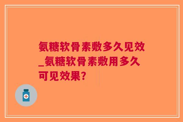 氨糖软骨素敷多久见效_氨糖软骨素敷用多久可见效果？