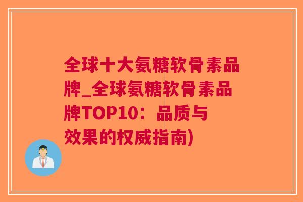 全球十大氨糖软骨素品牌_全球氨糖软骨素品牌TOP10：品质与效果的权威指南)