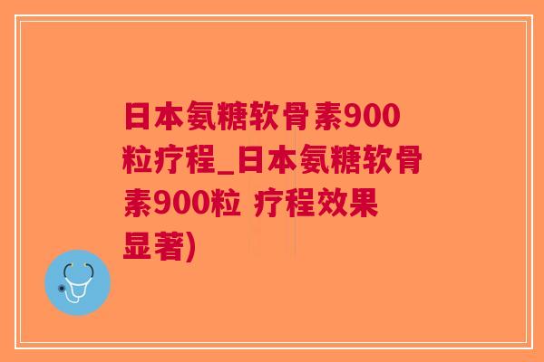 日本氨糖软骨素900粒疗程_日本氨糖软骨素900粒 疗程效果显著)