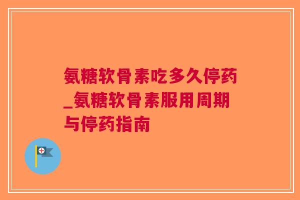 氨糖软骨素吃多久停药_氨糖软骨素服用周期与停药指南