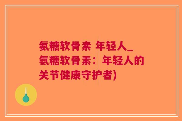 氨糖软骨素 年轻人_氨糖软骨素：年轻人的关节健康守护者)