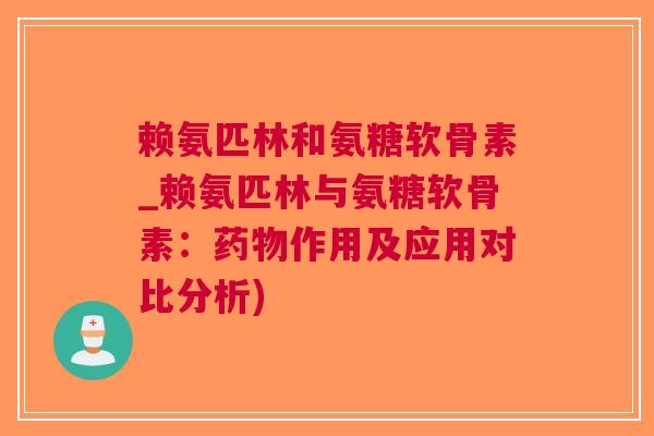 赖氨匹林和氨糖软骨素_赖氨匹林与氨糖软骨素：作用及应用对比分析)