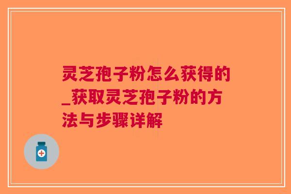 灵芝孢子粉怎么获得的_获取灵芝孢子粉的方法与步骤详解