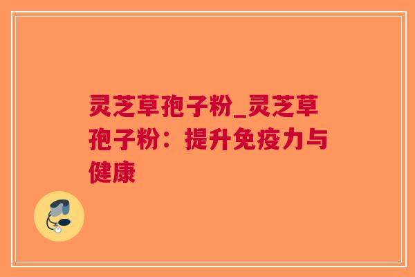 灵芝草孢子粉_灵芝草孢子粉：提升与健康