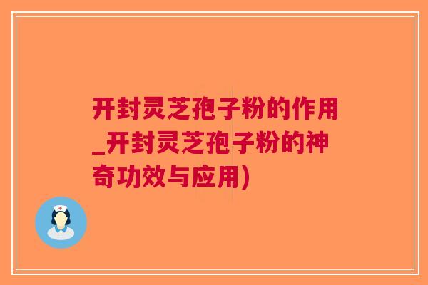 开封灵芝孢子粉的作用_开封灵芝孢子粉的神奇功效与应用)
