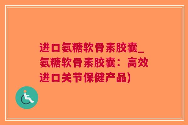 进口氨糖软骨素胶囊_氨糖软骨素胶囊：高效进口关节保健产品)