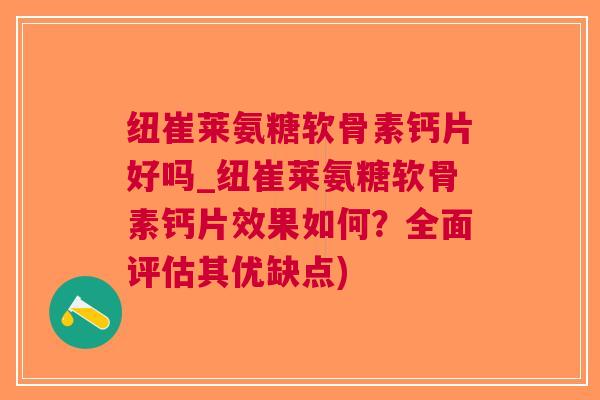 纽崔莱氨糖软骨素钙片好吗_纽崔莱氨糖软骨素钙片效果如何？全面评估其优缺点)
