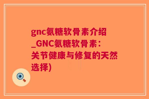 gnc氨糖软骨素介绍_GNC氨糖软骨素：关节健康与修复的天然选择)