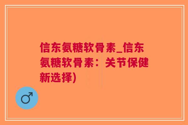 信东氨糖软骨素_信东氨糖软骨素：关节保健新选择)