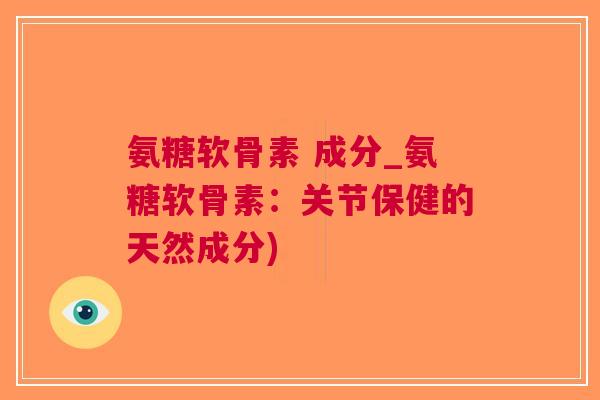 氨糖软骨素 成分_氨糖软骨素：关节保健的天然成分)