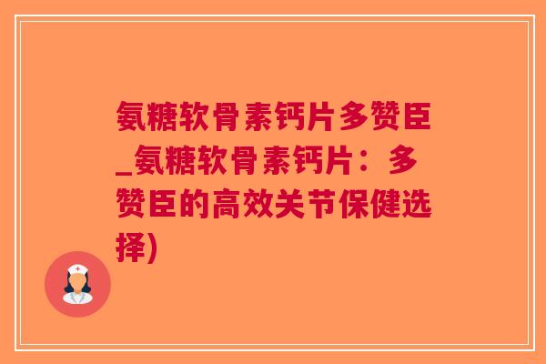 氨糖软骨素钙片多赞臣_氨糖软骨素钙片：多赞臣的高效关节保健选择)