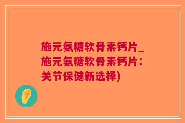 施元氨糖软骨素钙片_施元氨糖软骨素钙片：关节保健新选择)