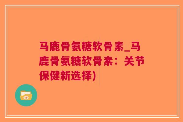马鹿骨氨糖软骨素_马鹿骨氨糖软骨素：关节保健新选择)