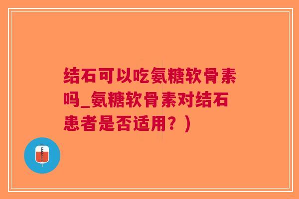 结石可以吃氨糖软骨素吗_氨糖软骨素对结石患者是否适用？)