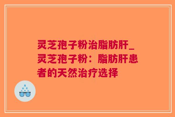 灵芝孢子粉脂肪_灵芝孢子粉：脂肪患者的天然选择
