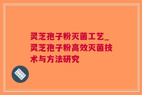 灵芝孢子粉灭菌工艺_灵芝孢子粉高效灭菌技术与方法研究