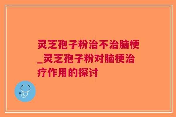 灵芝孢子粉不脑梗_灵芝孢子粉对脑梗作用的探讨