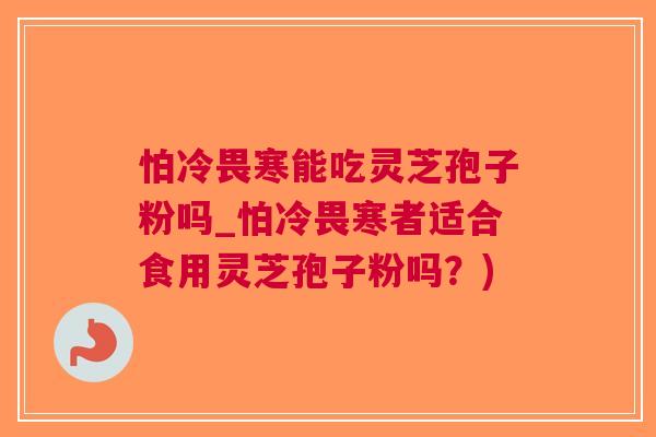 怕冷畏寒能吃灵芝孢子粉吗_怕冷畏寒者适合食用灵芝孢子粉吗？)