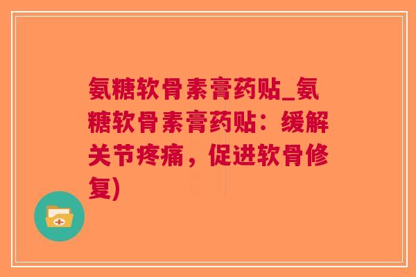 氨糖软骨素膏药贴_氨糖软骨素膏药贴：缓解关节，促进软骨修复)