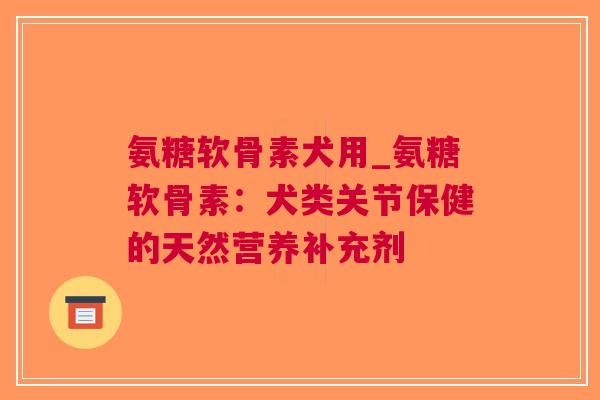 氨糖软骨素犬用_氨糖软骨素：犬类关节保健的天然营养补充剂