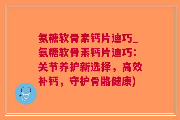 氨糖软骨素钙片迪巧_氨糖软骨素钙片迪巧：关节养护新选择，高效补钙，守护骨骼健康)