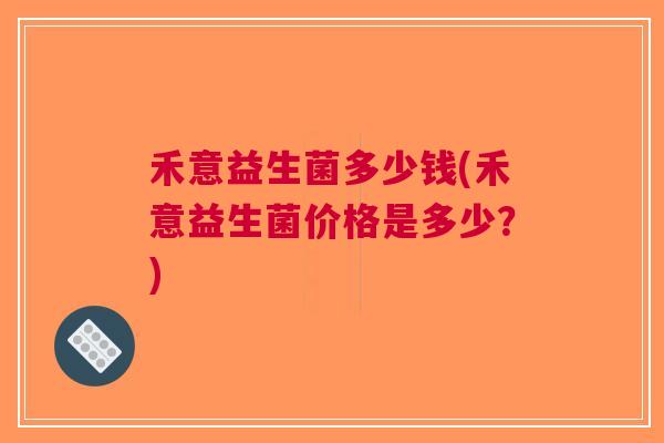禾意益生菌多少钱(禾意益生菌价格是多少？)