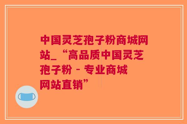 中国灵芝孢子粉商城网站_“高品质中国灵芝孢子粉 - 专业商城网站直销”