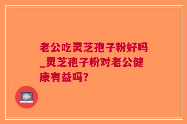 老公吃灵芝孢子粉好吗_灵芝孢子粉对老公健康有益吗？