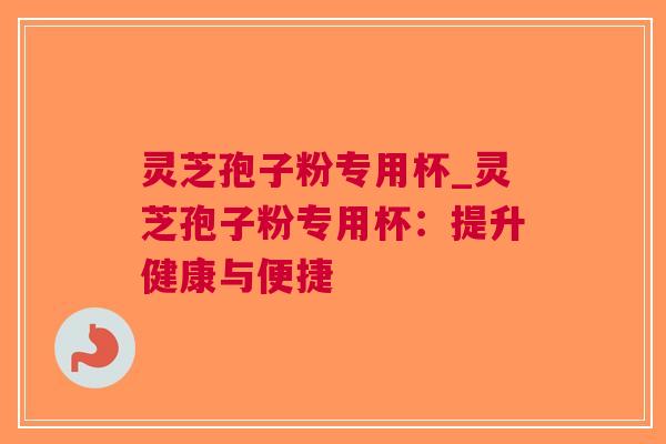 灵芝孢子粉专用杯_灵芝孢子粉专用杯：提升健康与便捷