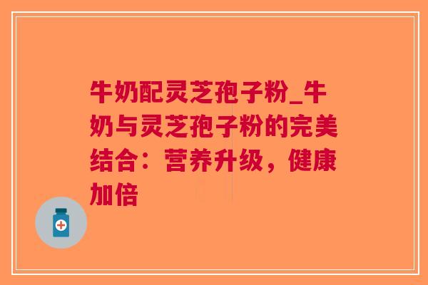 牛奶配灵芝孢子粉_牛奶与灵芝孢子粉的完美结合：营养升级，健康加倍