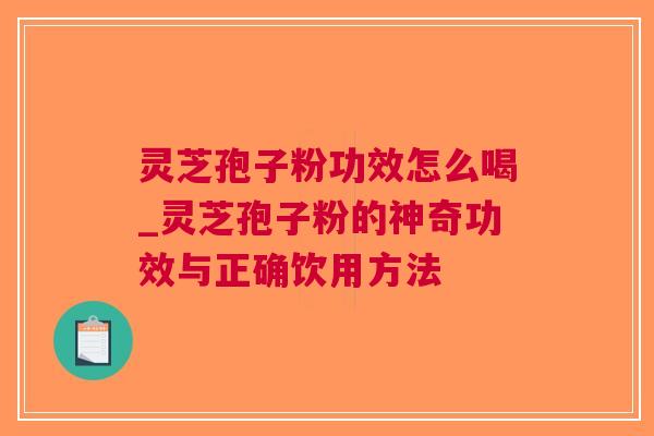 灵芝孢子粉功效怎么喝_灵芝孢子粉的神奇功效与正确饮用方法