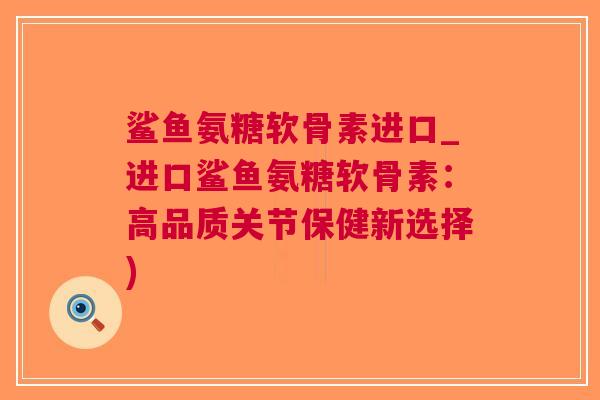 鲨鱼氨糖软骨素进口_进口鲨鱼氨糖软骨素：高品质关节保健新选择)