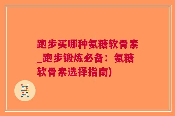 跑步买哪种氨糖软骨素_跑步锻炼必备：氨糖软骨素选择指南)