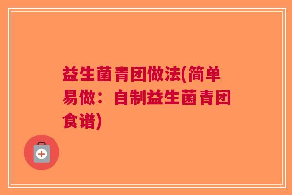 益生菌青团做法(简单易做：自制益生菌青团食谱)