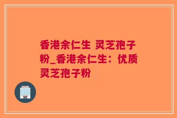 香港余仁生 灵芝孢子粉_香港余仁生：优质灵芝孢子粉