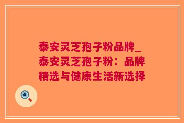 泰安灵芝孢子粉品牌_泰安灵芝孢子粉：品牌精选与健康生活新选择