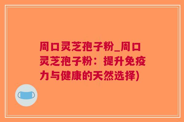 周口灵芝孢子粉_周口灵芝孢子粉：提升与健康的天然选择)