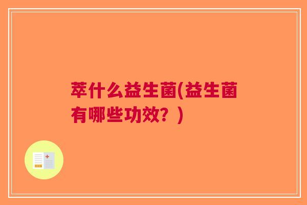 萃什么益生菌(益生菌有哪些功效？)
