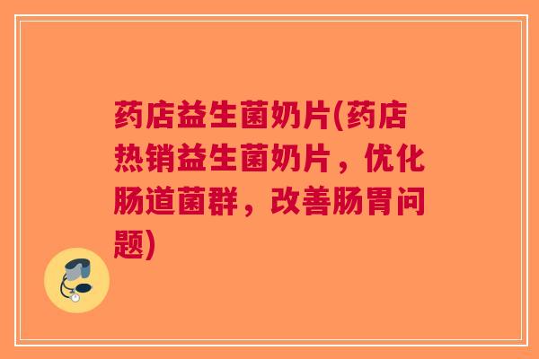 药店益生菌奶片(药店热销益生菌奶片，优化肠道菌群，改善肠胃问题)