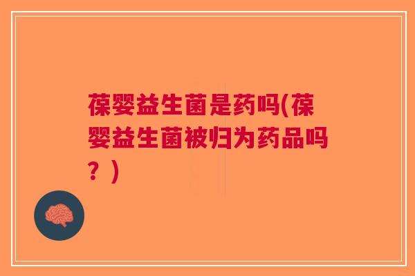 葆婴益生菌是药吗(葆婴益生菌被归为药品吗？)