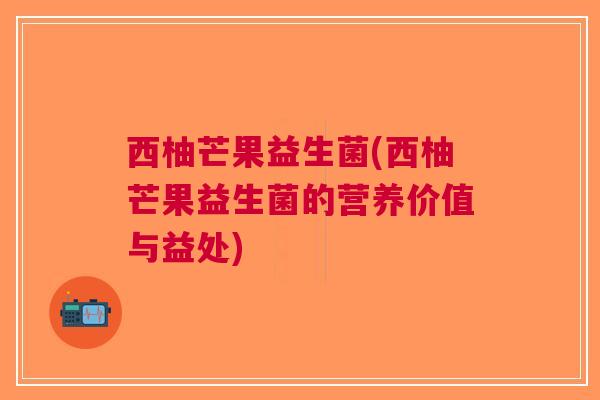 西柚芒果益生菌(西柚芒果益生菌的营养价值与益处)