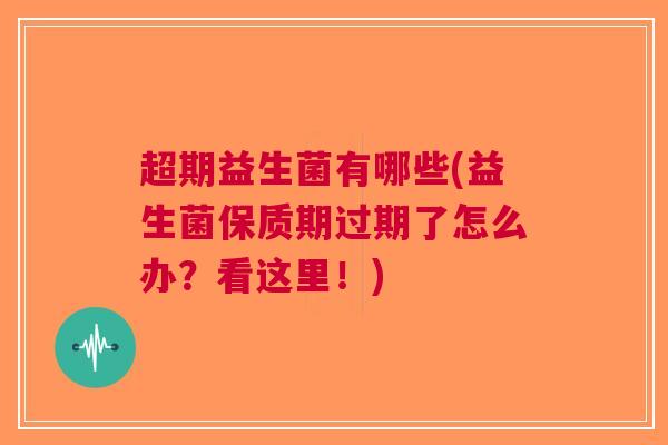超期益生菌有哪些(益生菌保质期过期了怎么办？看这里！)