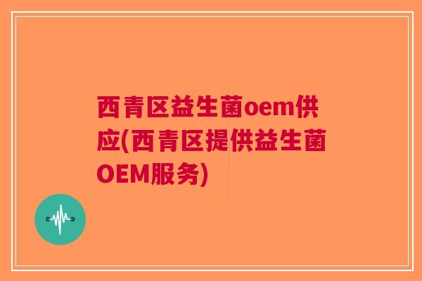 西青区益生菌oem供应(西青区提供益生菌OEM服务)