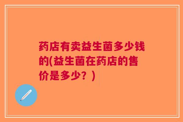 药店有卖益生菌多少钱的(益生菌在药店的售价是多少？)