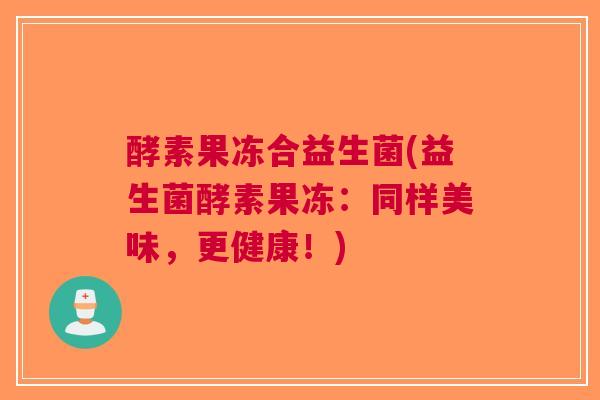 酵素果冻合益生菌(益生菌酵素果冻：同样美味，更健康！)